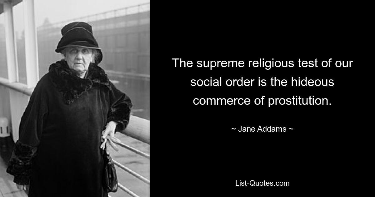 The supreme religious test of our social order is the hideous commerce of prostitution. — © Jane Addams