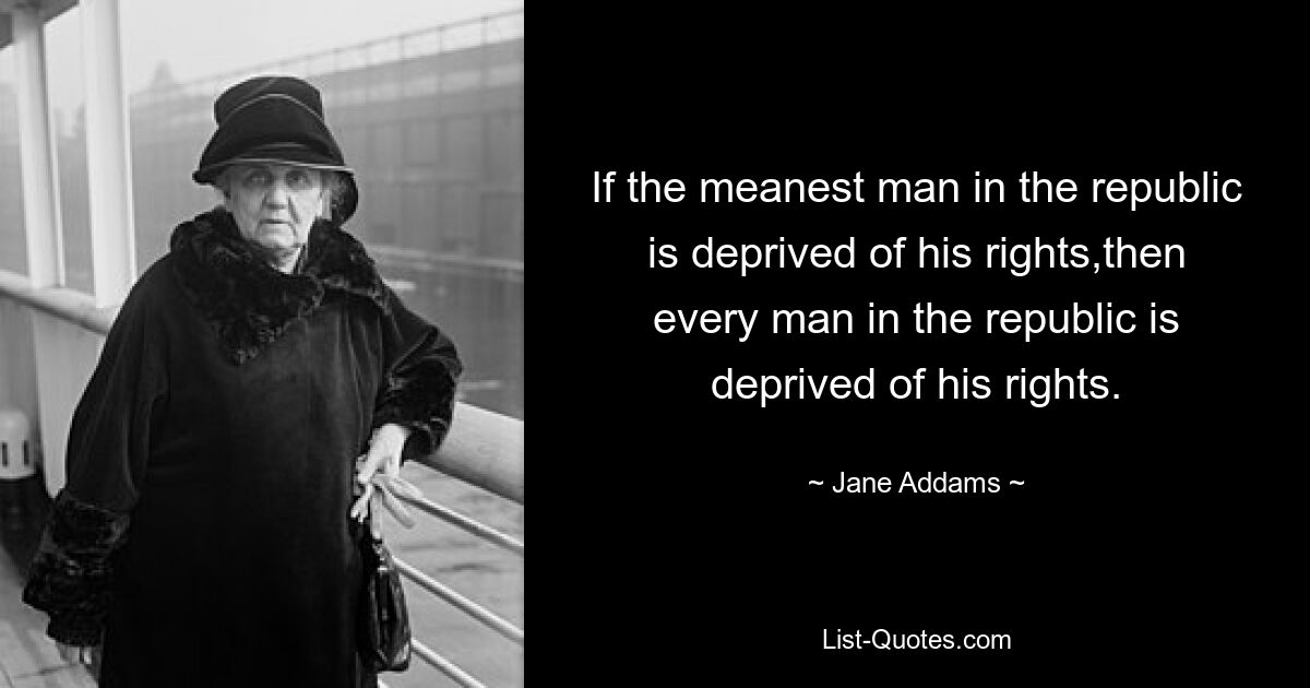 If the meanest man in the republic is deprived of his rights,then every man in the republic is deprived of his rights. — © Jane Addams