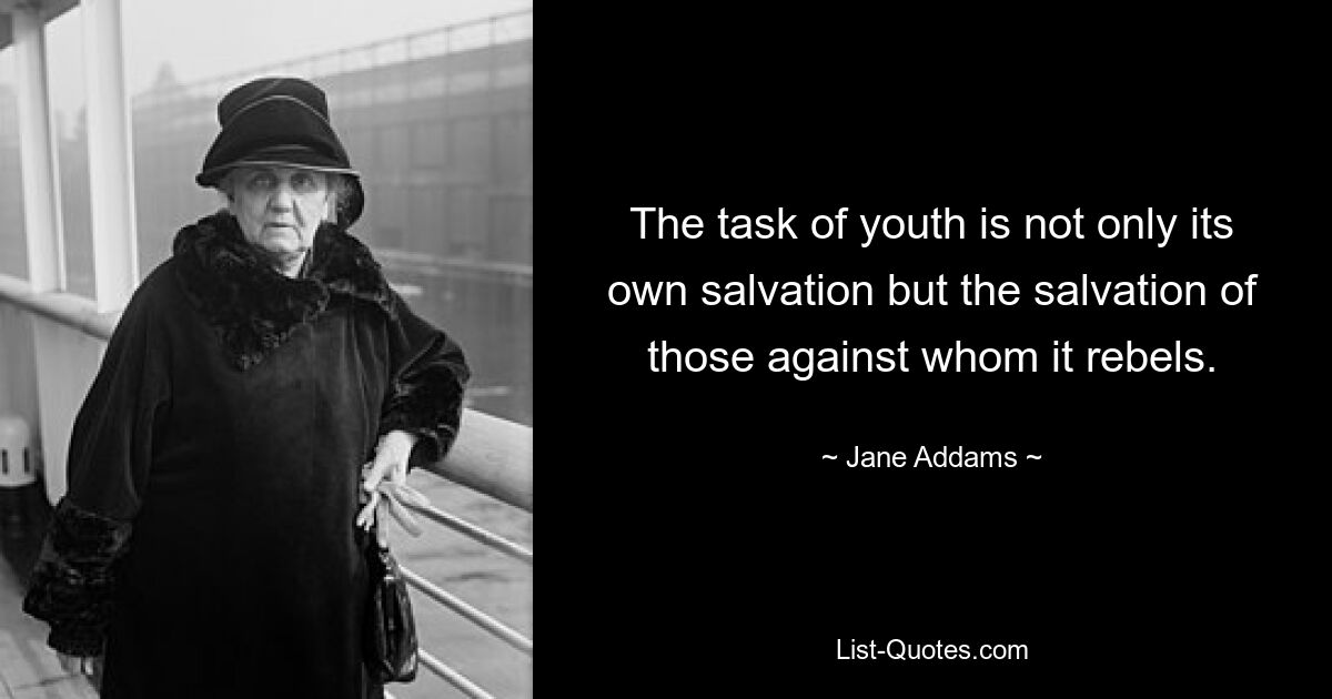 The task of youth is not only its own salvation but the salvation of those against whom it rebels. — © Jane Addams