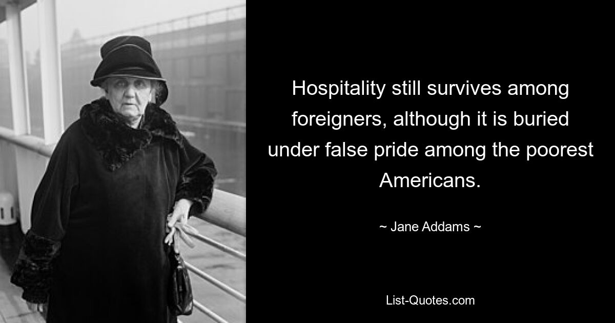 Hospitality still survives among foreigners, although it is buried under false pride among the poorest Americans. — © Jane Addams