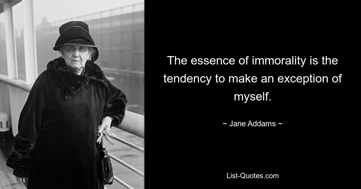 The essence of immorality is the tendency to make an exception of myself. — © Jane Addams