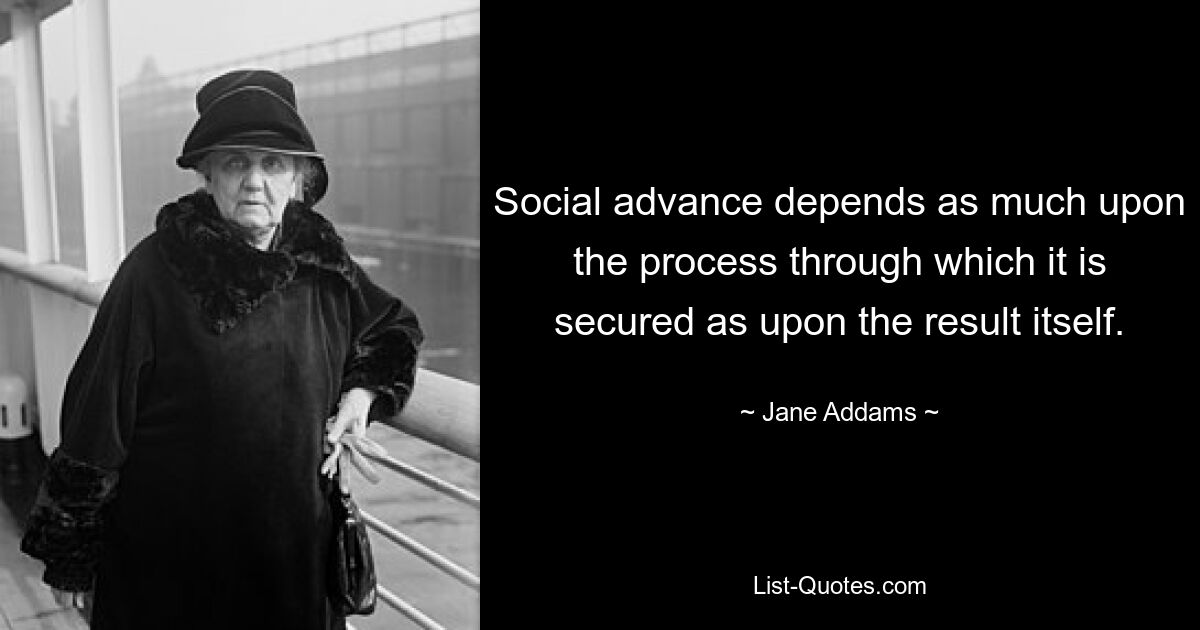 Social advance depends as much upon the process through which it is secured as upon the result itself. — © Jane Addams