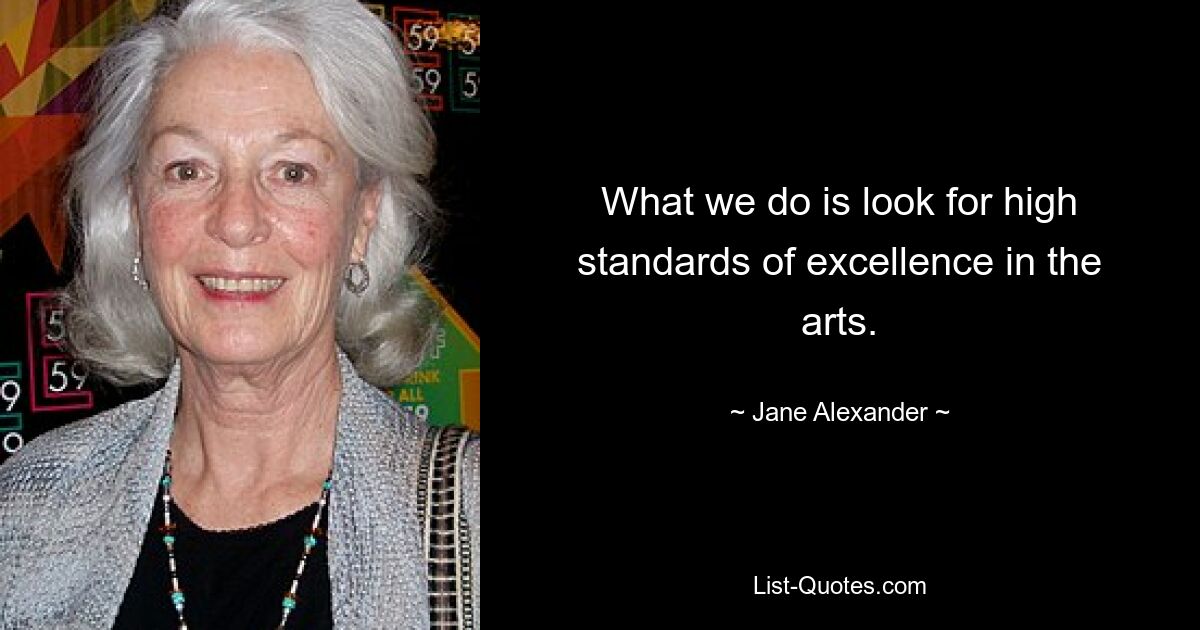 What we do is look for high standards of excellence in the arts. — © Jane Alexander