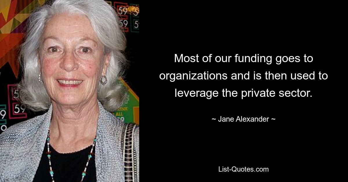 Most of our funding goes to organizations and is then used to leverage the private sector. — © Jane Alexander