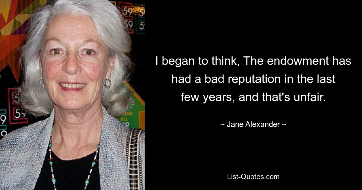 I began to think, The endowment has had a bad reputation in the last few years, and that's unfair. — © Jane Alexander