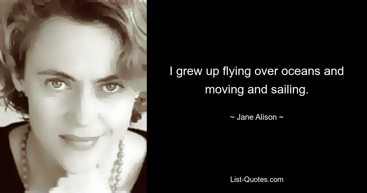 I grew up flying over oceans and moving and sailing. — © Jane Alison