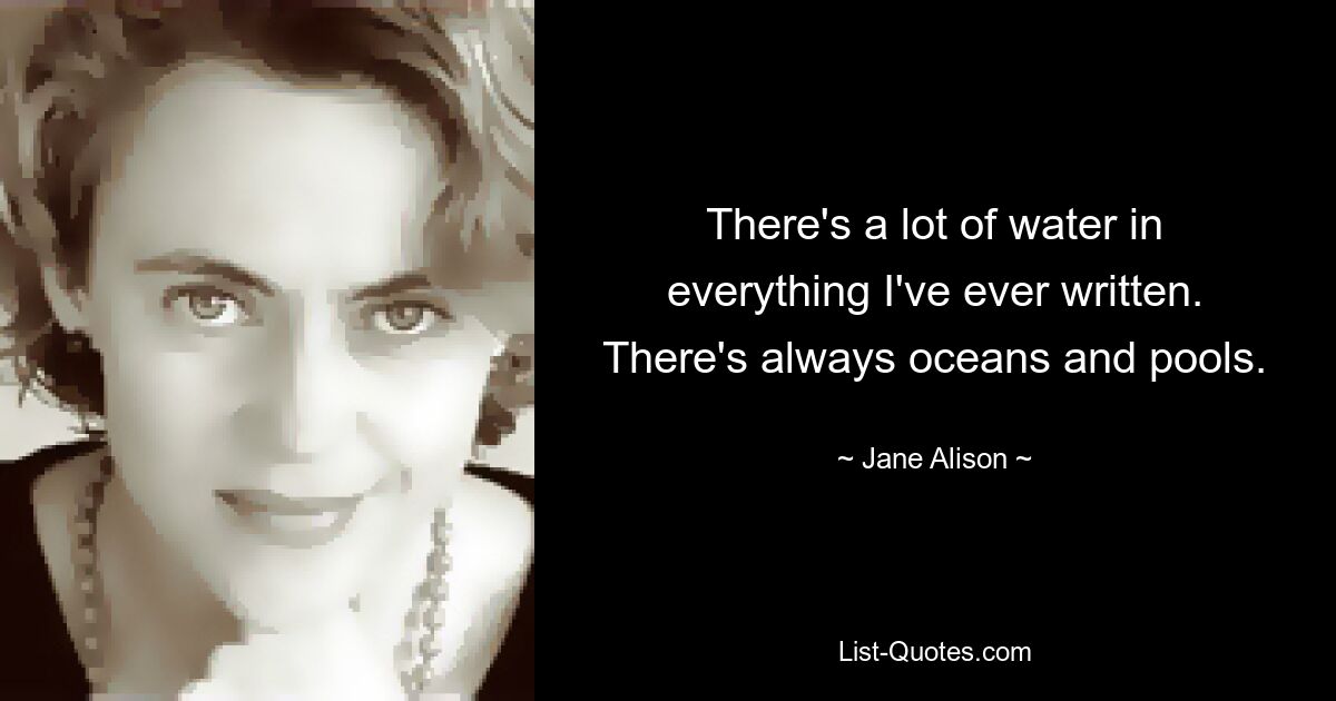 There's a lot of water in everything I've ever written. There's always oceans and pools. — © Jane Alison