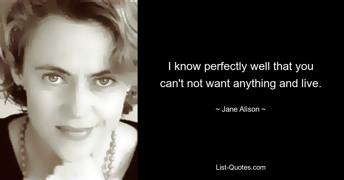 I know perfectly well that you can't not want anything and live. — © Jane Alison