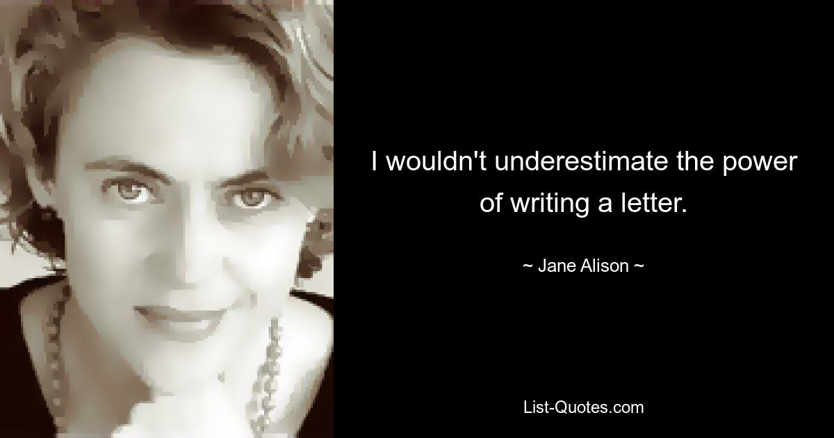 I wouldn't underestimate the power of writing a letter. — © Jane Alison