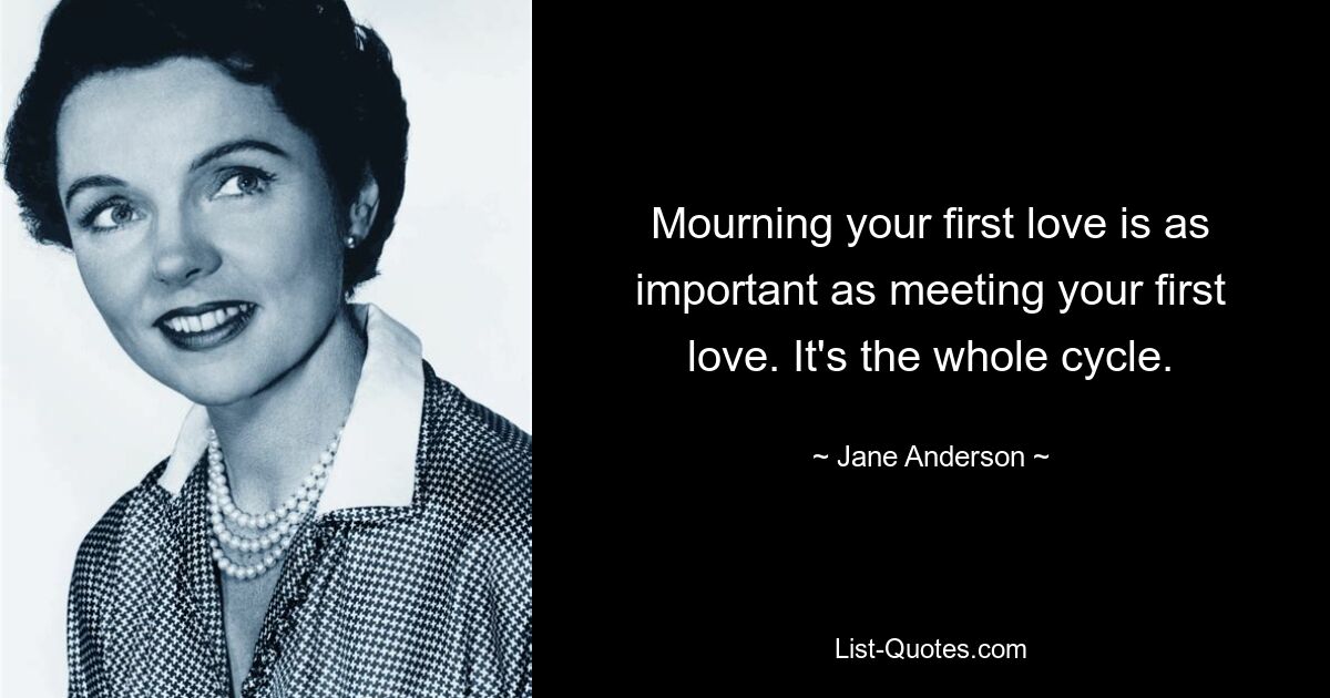 Mourning your first love is as important as meeting your first love. It's the whole cycle. — © Jane Anderson