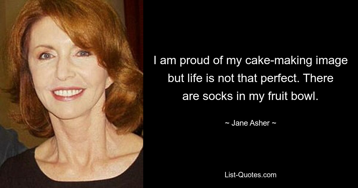 I am proud of my cake-making image but life is not that perfect. There are socks in my fruit bowl. — © Jane Asher