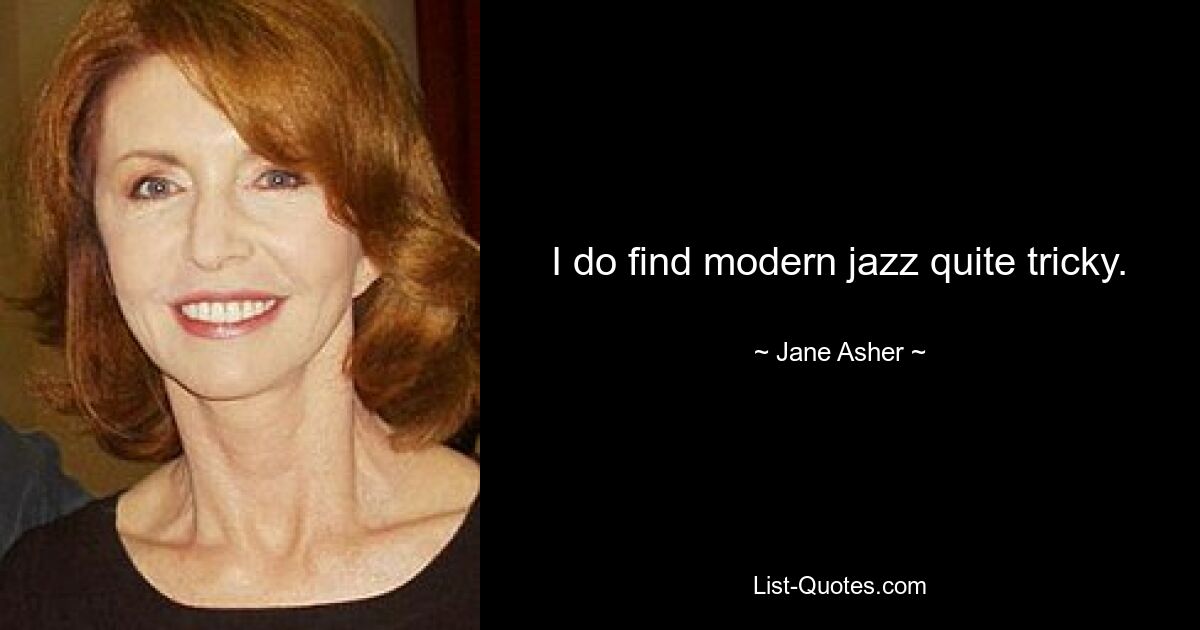 I do find modern jazz quite tricky. — © Jane Asher