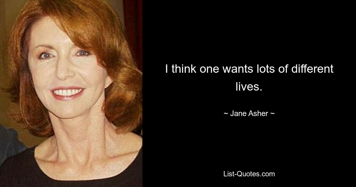 I think one wants lots of different lives. — © Jane Asher