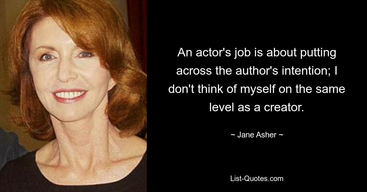 An actor's job is about putting across the author's intention; I don't think of myself on the same level as a creator. — © Jane Asher