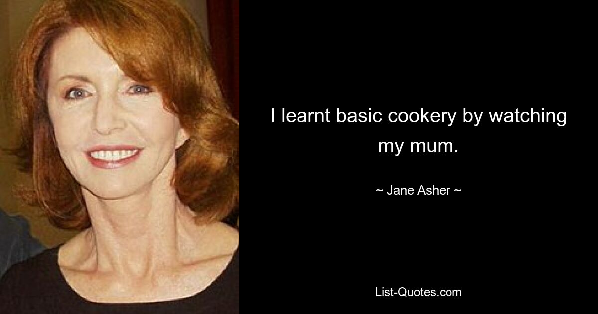 Ich habe die Grundkenntnisse des Kochens gelernt, indem ich meiner Mutter zugeschaut habe. — © Jane Asher