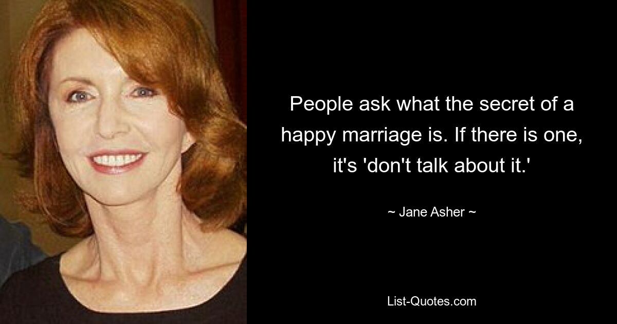 People ask what the secret of a happy marriage is. If there is one, it's 'don't talk about it.' — © Jane Asher