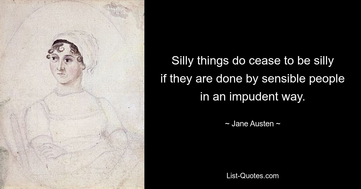 Silly things do cease to be silly if they are done by sensible people in an impudent way. — © Jane Austen