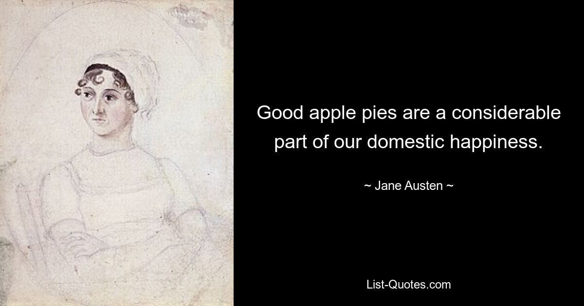 Good apple pies are a considerable part of our domestic happiness. — © Jane Austen