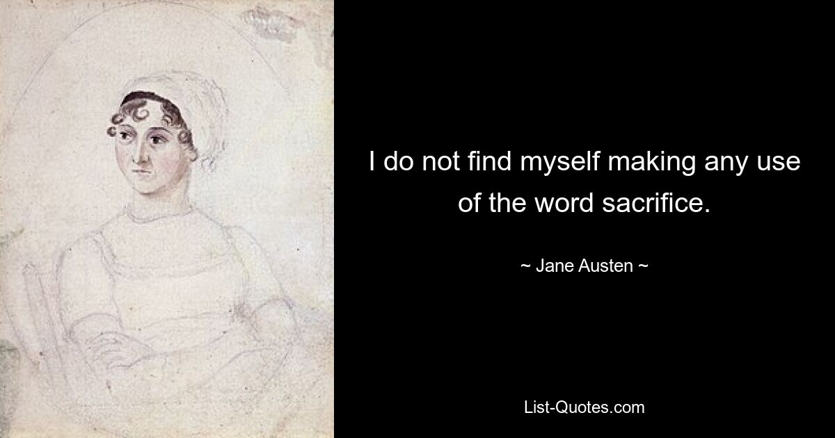 I do not find myself making any use of the word sacrifice. — © Jane Austen