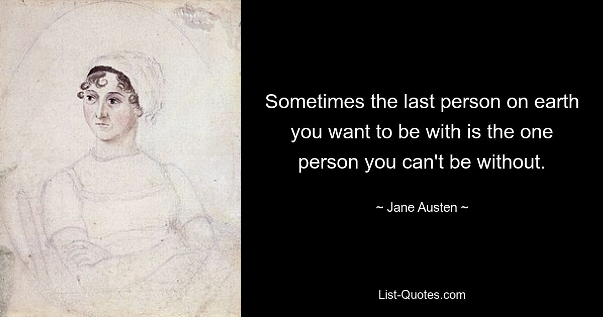 Sometimes the last person on earth you want to be with is the one person you can't be without. — © Jane Austen