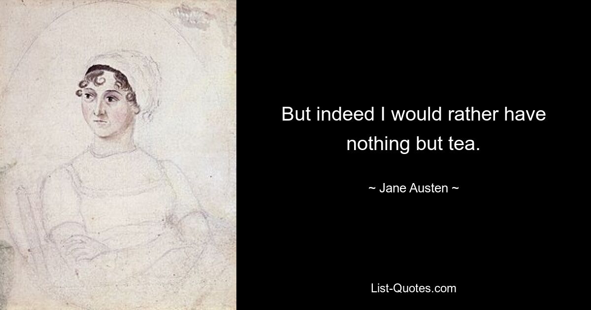 But indeed I would rather have nothing but tea. — © Jane Austen