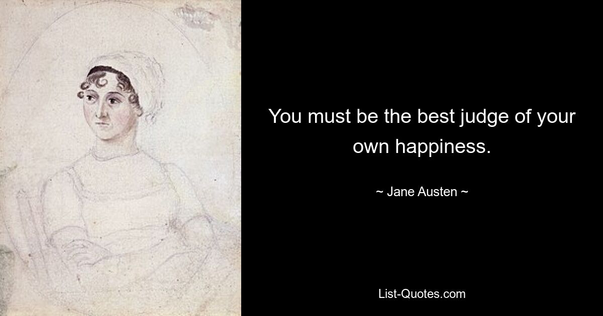 You must be the best judge of your own happiness. — © Jane Austen