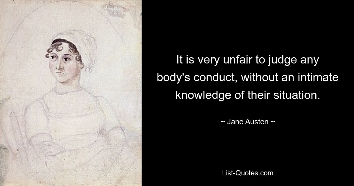 It is very unfair to judge any body's conduct, without an intimate knowledge of their situation. — © Jane Austen