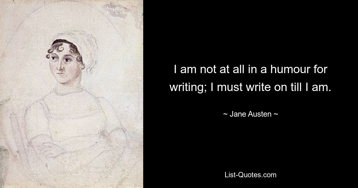 I am not at all in a humour for writing; I must write on till I am. — © Jane Austen