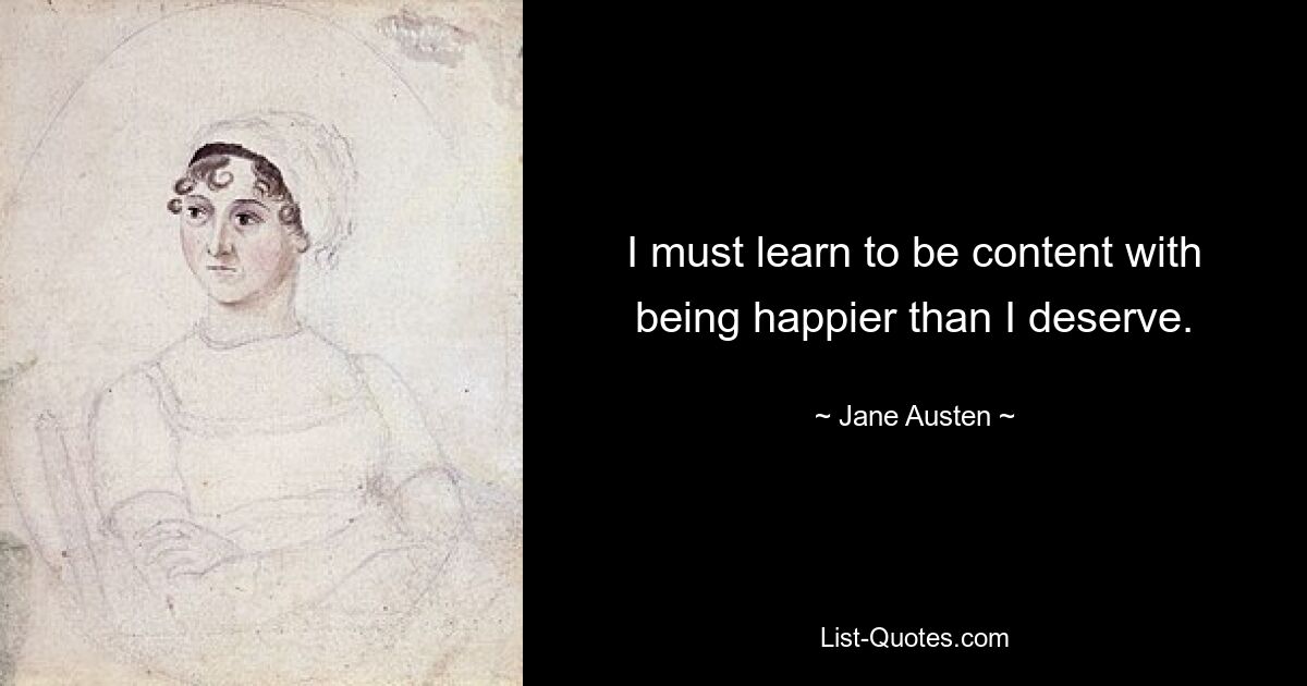 I must learn to be content with being happier than I deserve. — © Jane Austen