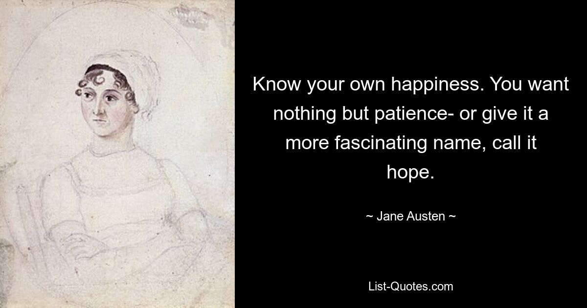 Know your own happiness. You want nothing but patience- or give it a more fascinating name, call it hope. — © Jane Austen