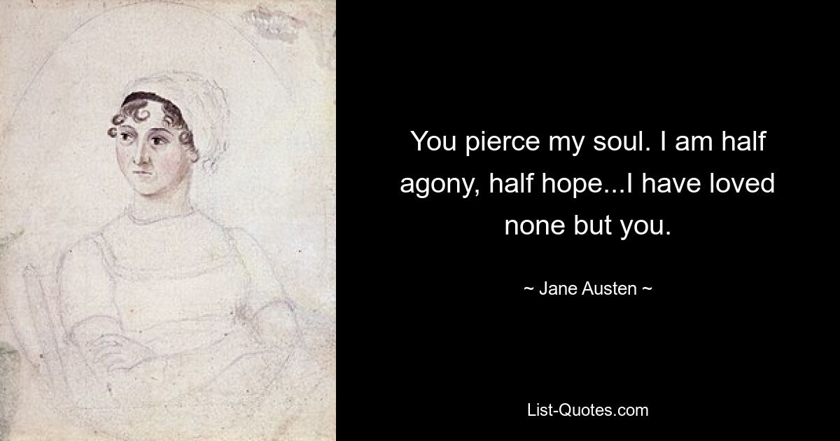 You pierce my soul. I am half agony, half hope...I have loved none but you. — © Jane Austen