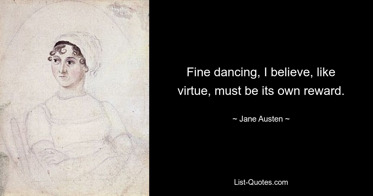 Fine dancing, I believe, like virtue, must be its own reward. — © Jane Austen