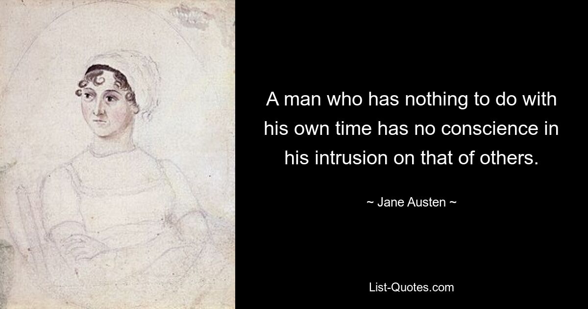 A man who has nothing to do with his own time has no conscience in his intrusion on that of others. — © Jane Austen