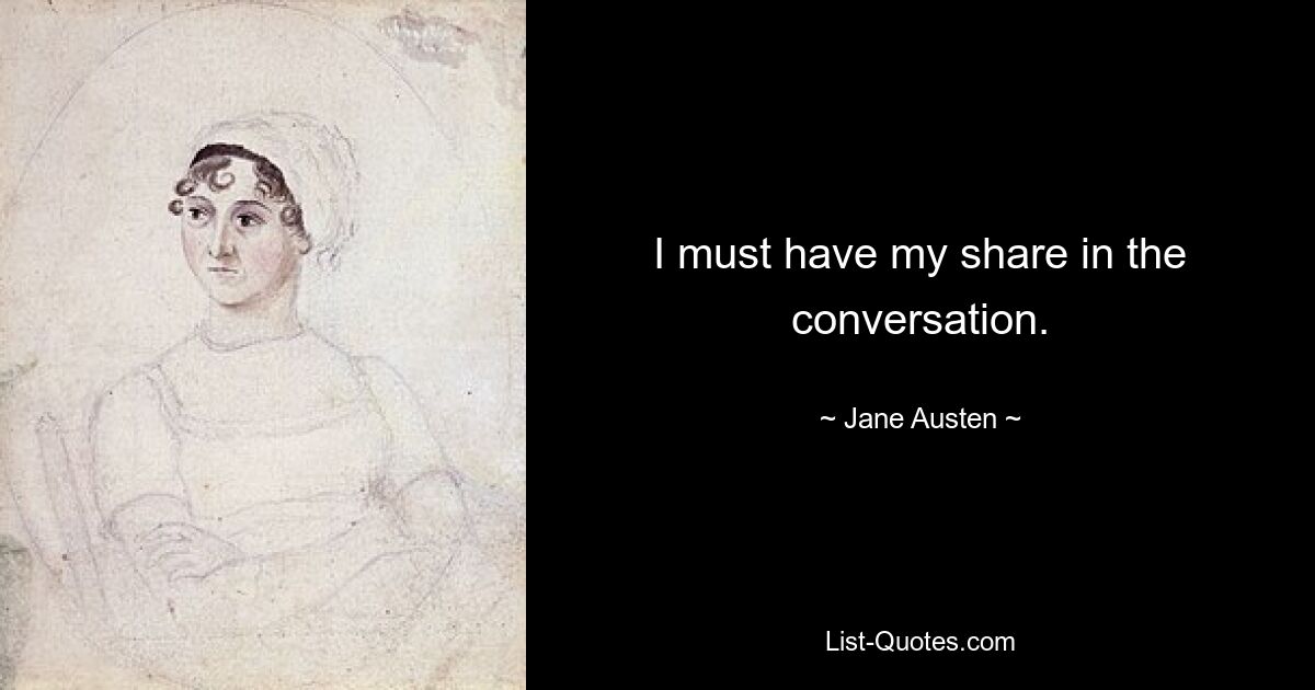 I must have my share in the conversation. — © Jane Austen