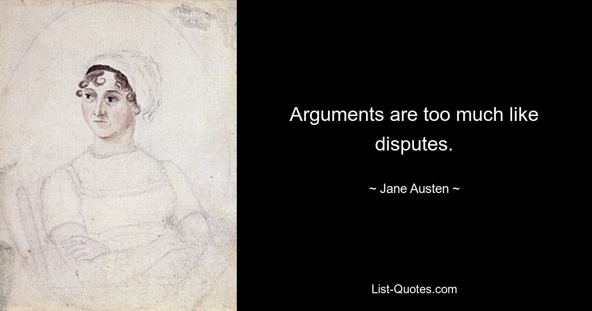 Arguments are too much like disputes. — © Jane Austen