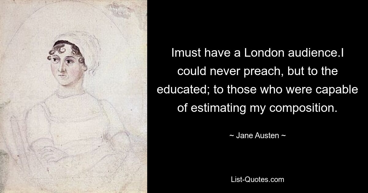 Imust have a London audience.I could never preach, but to the educated; to those who were capable of estimating my composition. — © Jane Austen