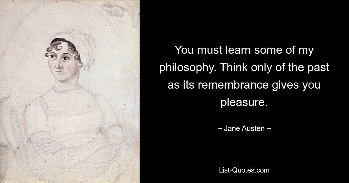 You must learn some of my philosophy. Think only of the past as its remembrance gives you pleasure. — © Jane Austen