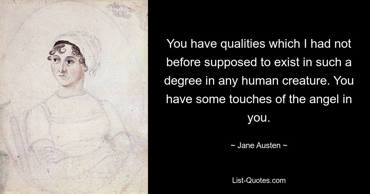 You have qualities which I had not before supposed to exist in such a degree in any human creature. You have some touches of the angel in you. — © Jane Austen