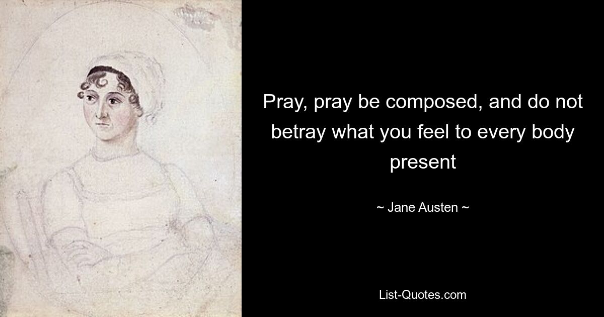 Pray, pray be composed, and do not betray what you feel to every body present — © Jane Austen