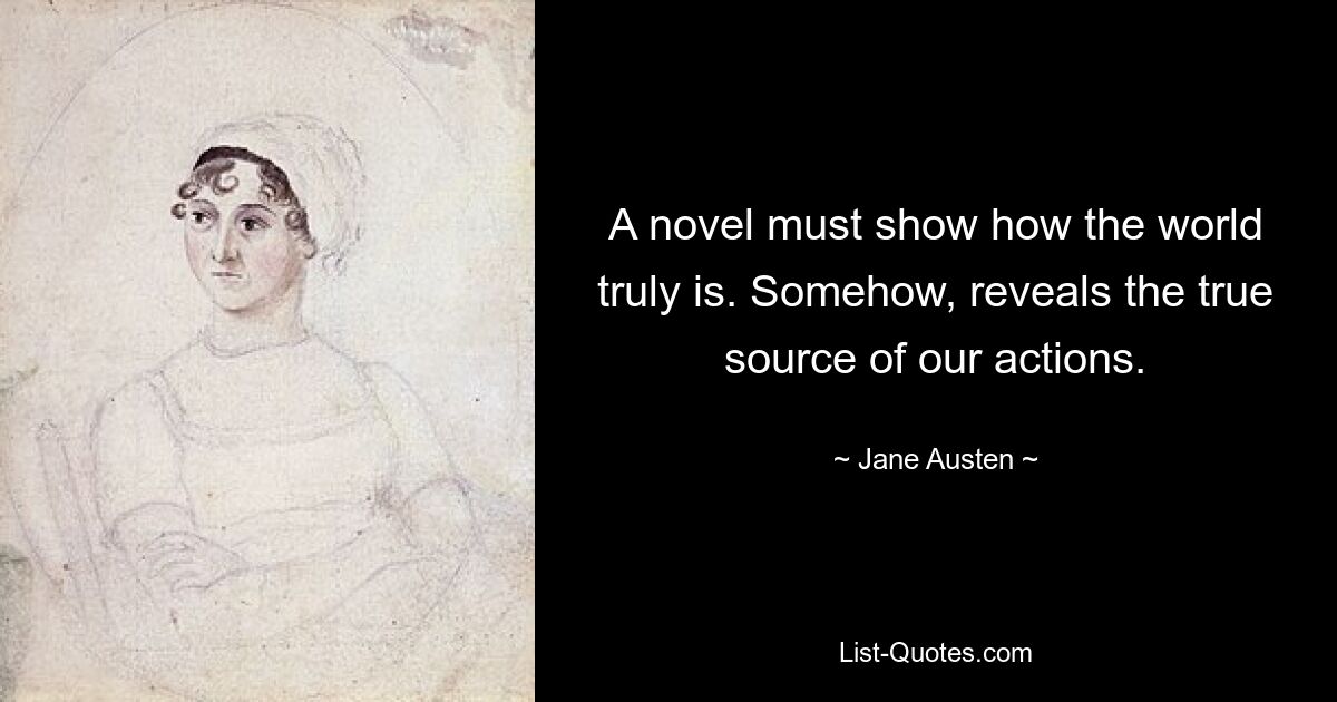 A novel must show how the world truly is. Somehow, reveals the true source of our actions. — © Jane Austen