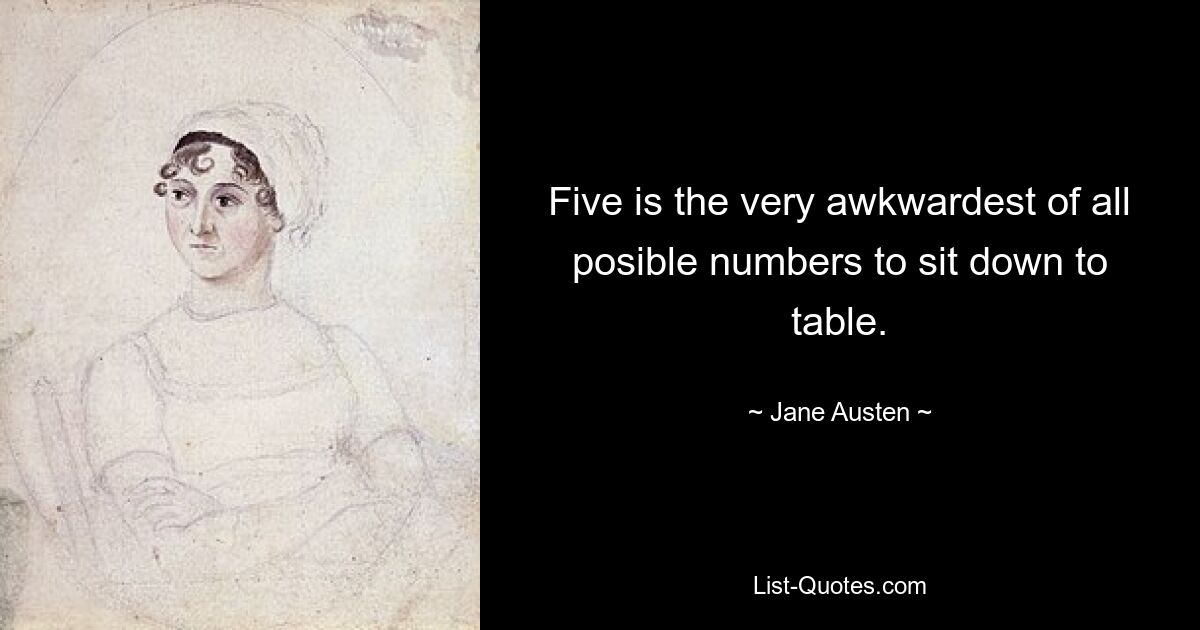 Five is the very awkwardest of all posible numbers to sit down to table. — © Jane Austen