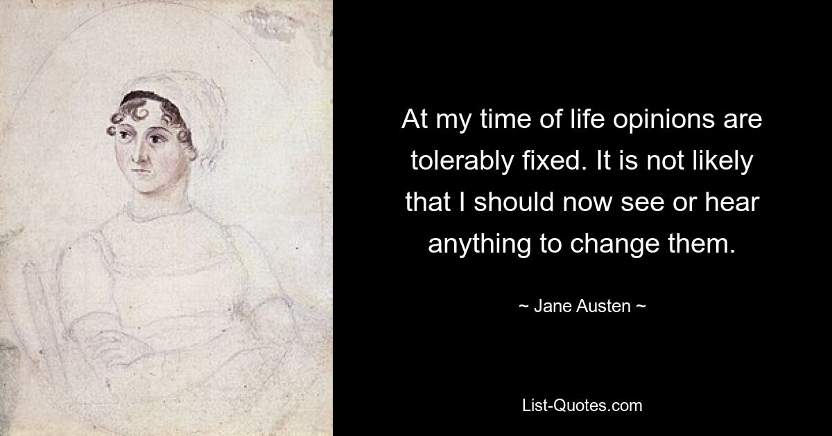 At my time of life opinions are tolerably fixed. It is not likely that I should now see or hear anything to change them. — © Jane Austen