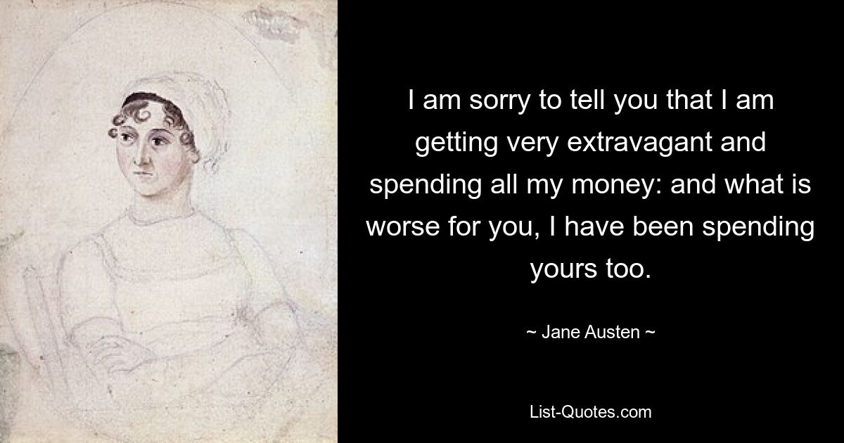 I am sorry to tell you that I am getting very extravagant and spending all my money: and what is worse for you, I have been spending yours too. — © Jane Austen