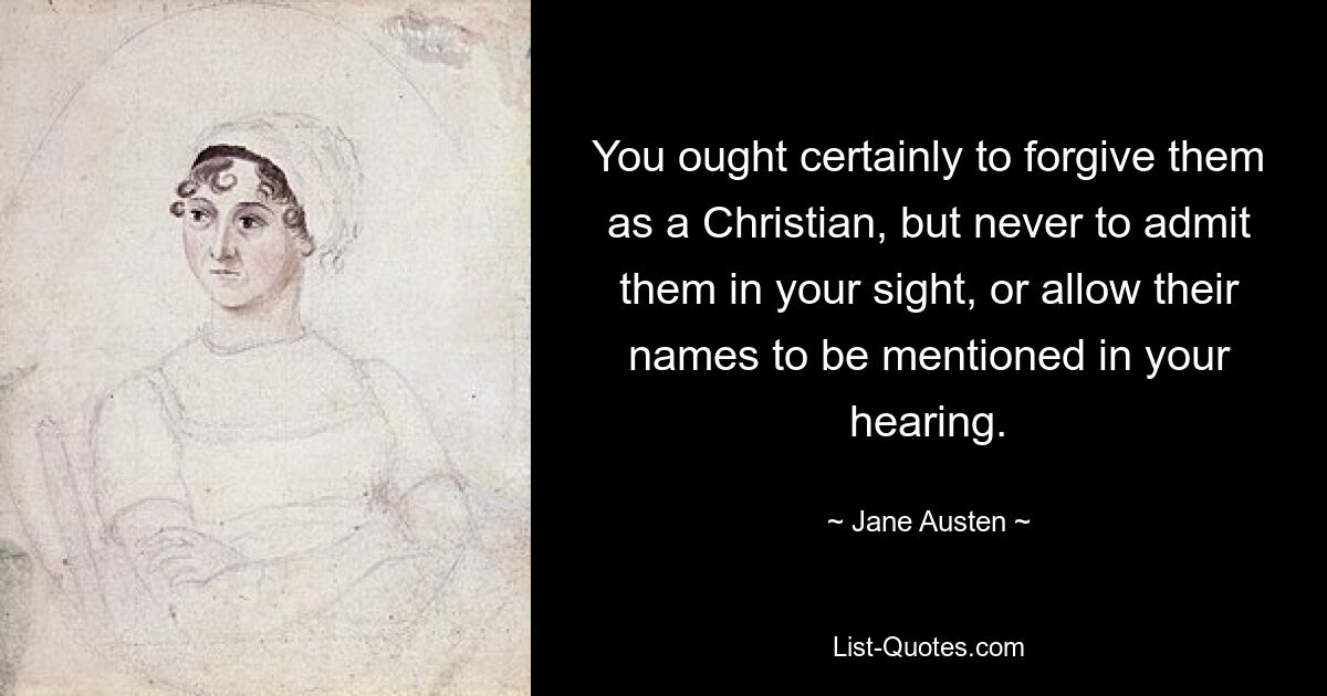 You ought certainly to forgive them as a Christian, but never to admit them in your sight, or allow their names to be mentioned in your hearing. — © Jane Austen