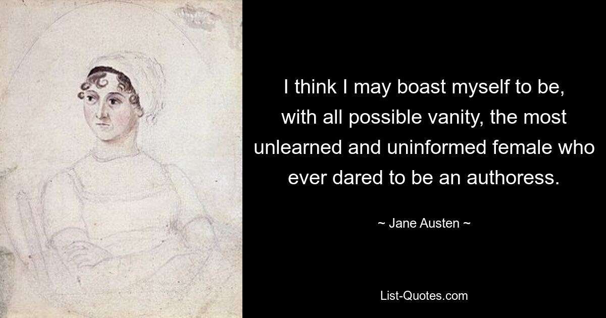 Ich glaube, ich kann mich bei aller möglichen Eitelkeit damit rühmen, die ungebildetste und uninformierteste Frau zu sein, die es je gewagt hat, Autorin zu werden. — © Jane Austen 