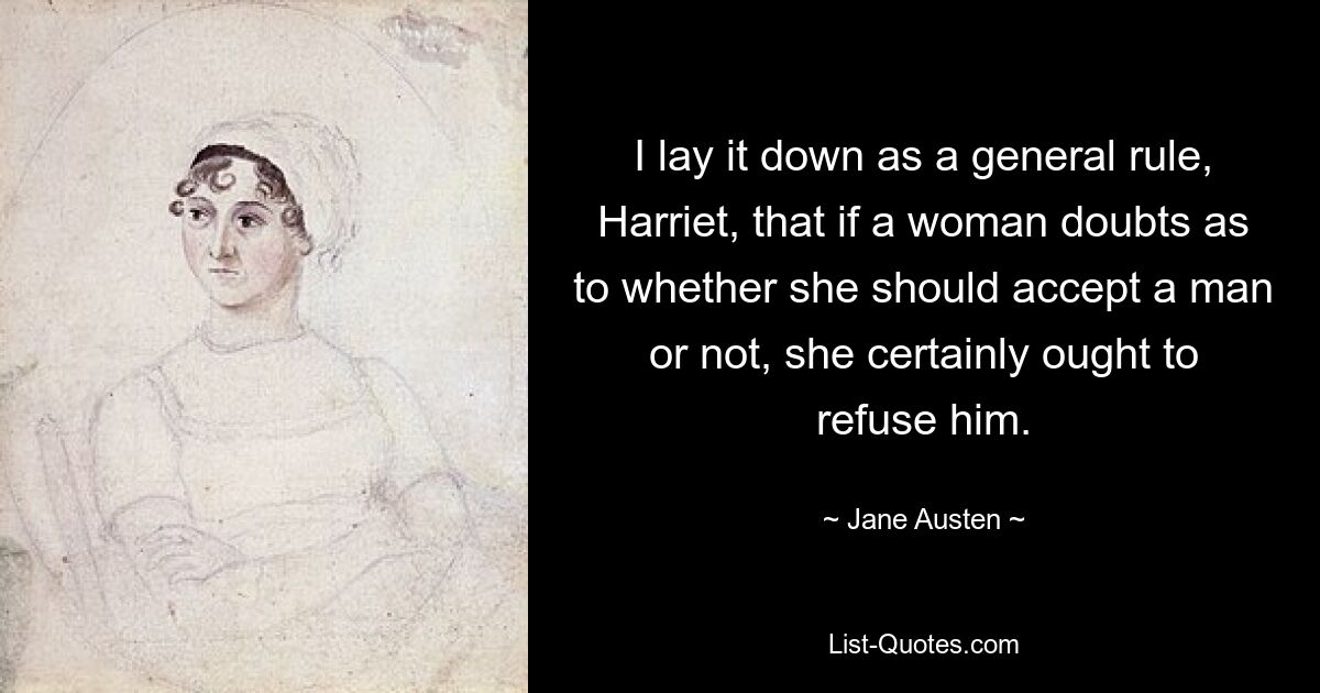 I lay it down as a general rule, Harriet, that if a woman doubts as to whether she should accept a man or not, she certainly ought to refuse him. — © Jane Austen