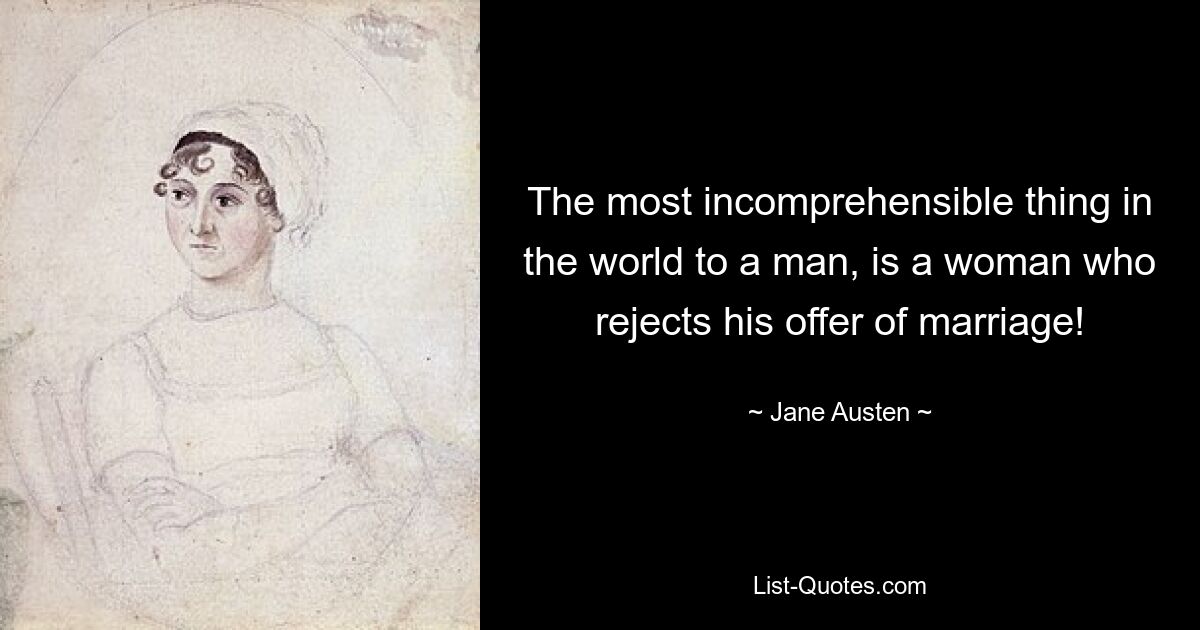 The most incomprehensible thing in the world to a man, is a woman who rejects his offer of marriage! — © Jane Austen