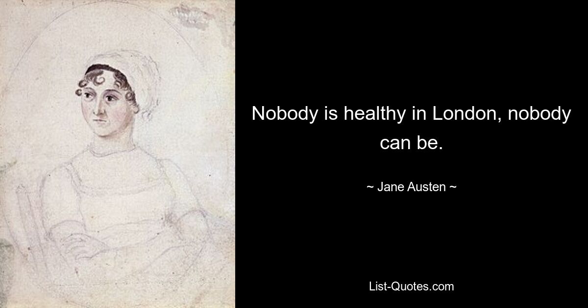 Nobody is healthy in London, nobody can be. — © Jane Austen