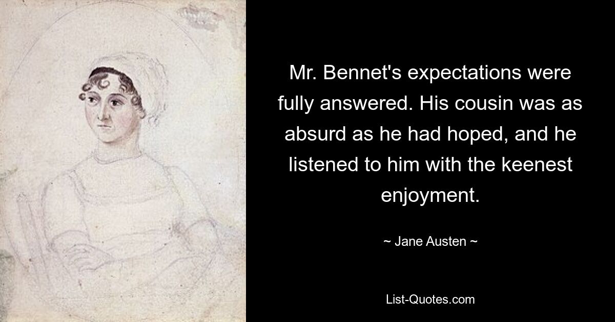 Mr. Bennet's expectations were fully answered. His cousin was as absurd as he had hoped, and he listened to him with the keenest enjoyment. — © Jane Austen