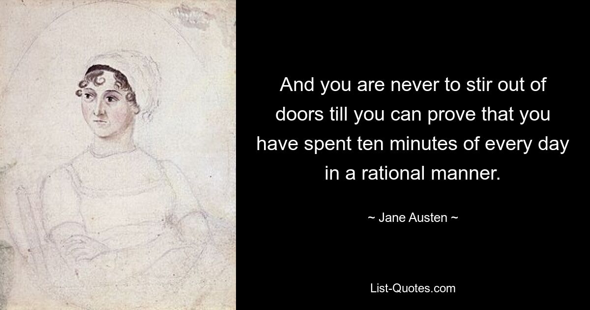 And you are never to stir out of doors till you can prove that you have spent ten minutes of every day in a rational manner. — © Jane Austen